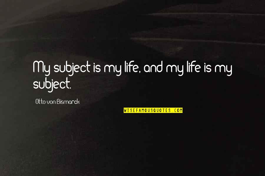 Otto Von Bismarck Quotes By Otto Von Bismarck: My subject is my life, and my life