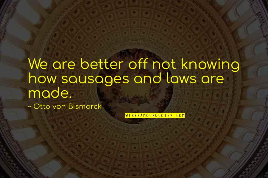 Otto Von Bismarck Quotes By Otto Von Bismarck: We are better off not knowing how sausages