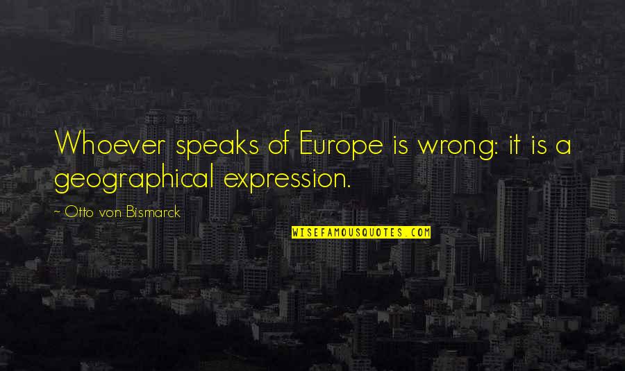 Otto Von Bismarck Quotes By Otto Von Bismarck: Whoever speaks of Europe is wrong: it is