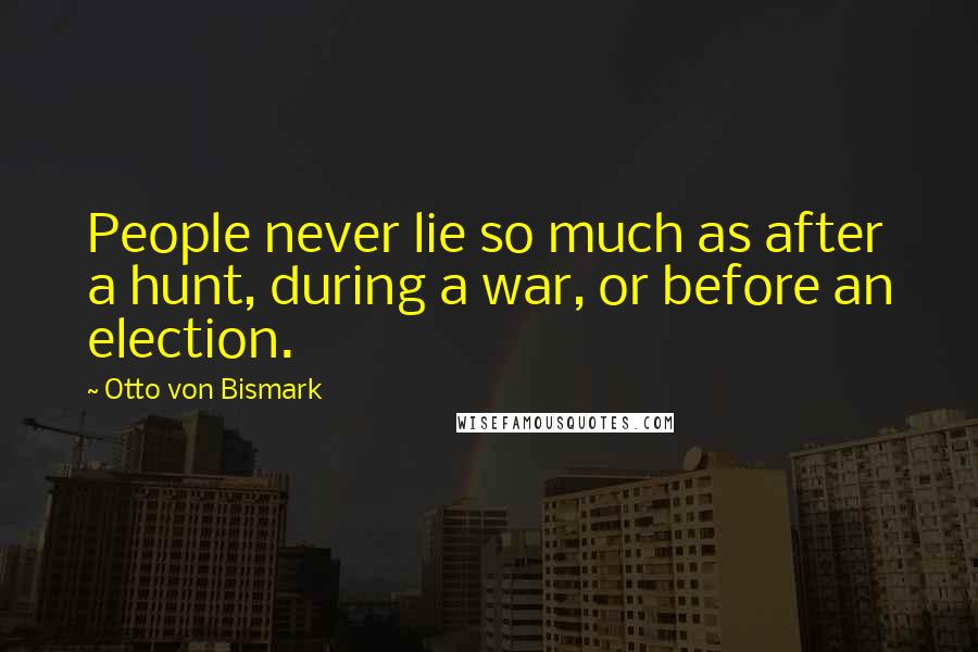 Otto Von Bismark quotes: People never lie so much as after a hunt, during a war, or before an election.