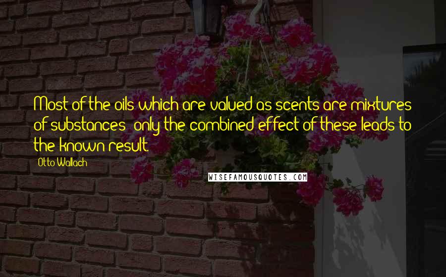 Otto Wallach quotes: Most of the oils which are valued as scents are mixtures of substances; only the combined effect of these leads to the known result.