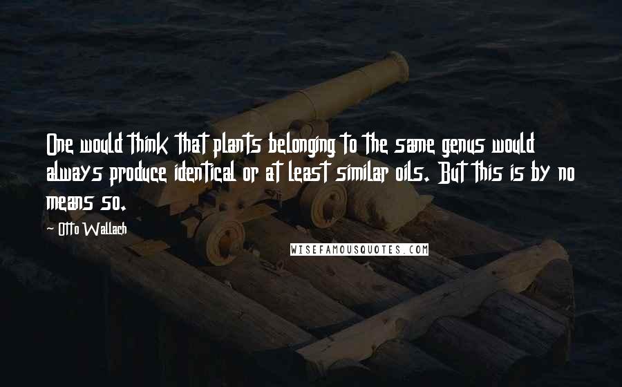 Otto Wallach quotes: One would think that plants belonging to the same genus would always produce identical or at least similar oils. But this is by no means so. Otto Wallach quotes: One would think that plants belonging to the same genus would always produce identical or at least similar oils. But this is by no means so.
