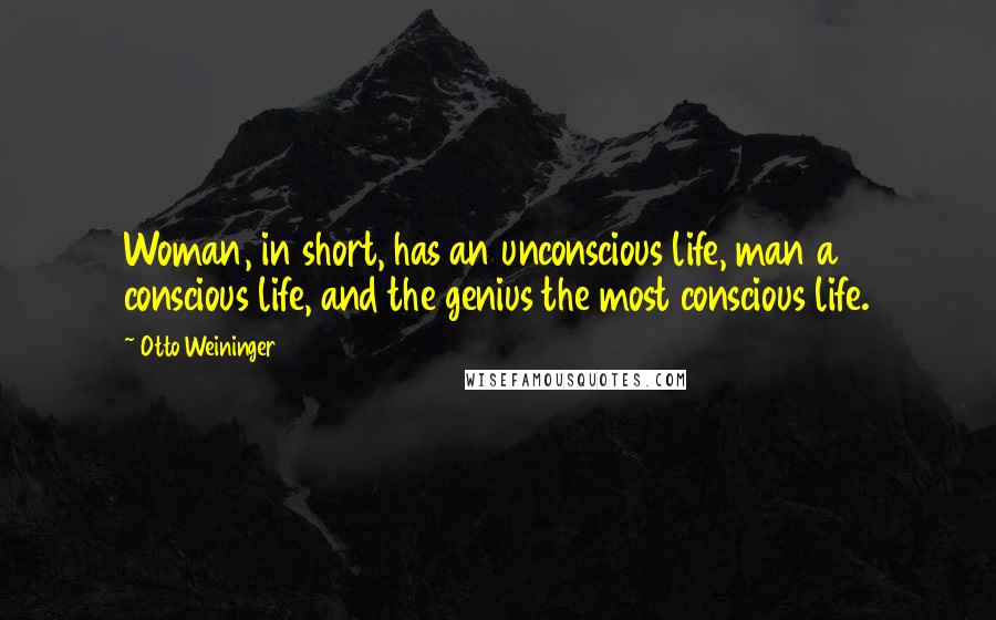 Otto Weininger quotes: Woman, in short, has an unconscious life, man a conscious life, and the genius the most conscious life. Otto Weininger quotes: Woman, in short, has an unconscious life, man a conscious life, and the genius the most conscious life.