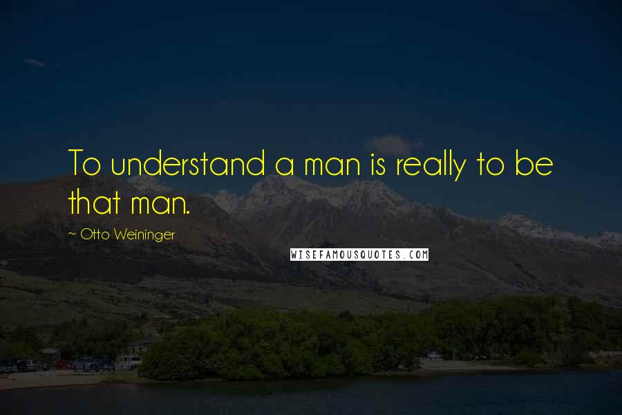 Otto Weininger quotes: To understand a man is really to be that man.