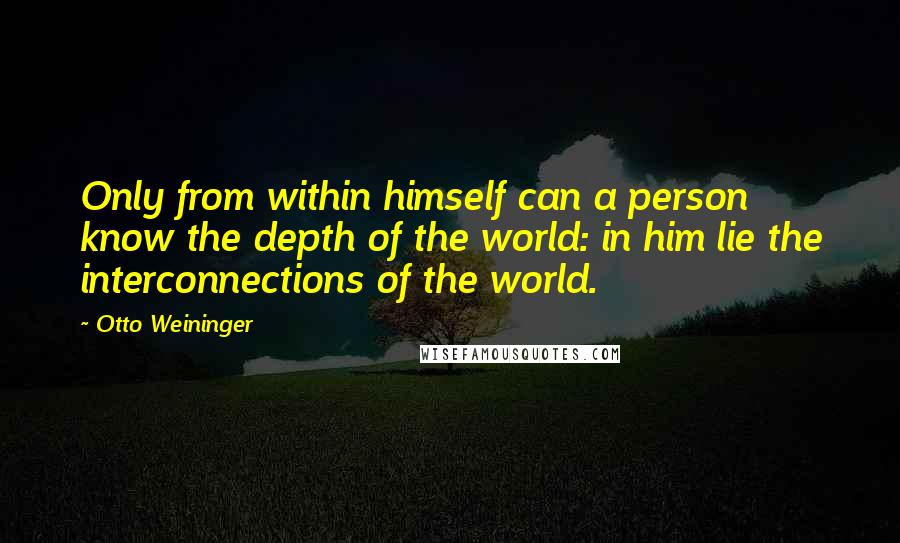 Otto Weininger quotes: Only from within himself can a person know the depth of the world: in him lie the interconnections of the world.