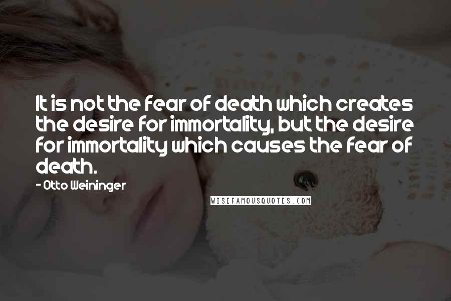 Otto Weininger quotes: It is not the fear of death which creates the desire for immortality, but the desire for immortality which causes the fear of death.