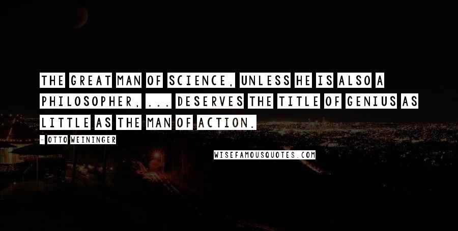 Otto Weininger quotes: The great man of science, unless he is also a philosopher, ... deserves the title of genius as little as the man of action. Otto Weininger quotes: The great man of science, unless he is also a philosopher, ... deserves the title of genius as little as the man of action.