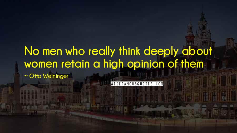 Otto Weininger quotes: No men who really think deeply about women retain a high opinion of them