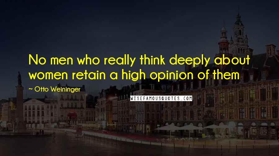 Otto Weininger quotes: No men who really think deeply about women retain a high opinion of them Otto Weininger quotes: No men who really think deeply about women retain a high opinion of them