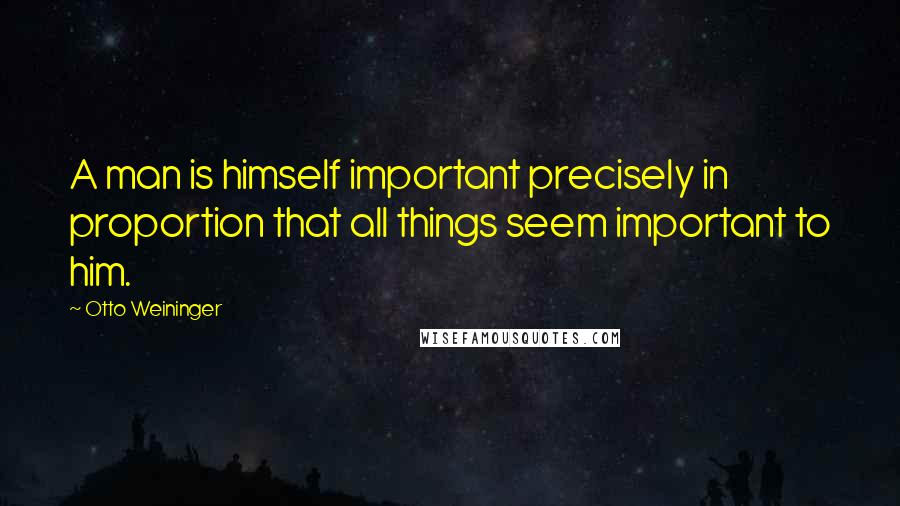 Otto Weininger quotes: A man is himself important precisely in proportion that all things seem important to him.