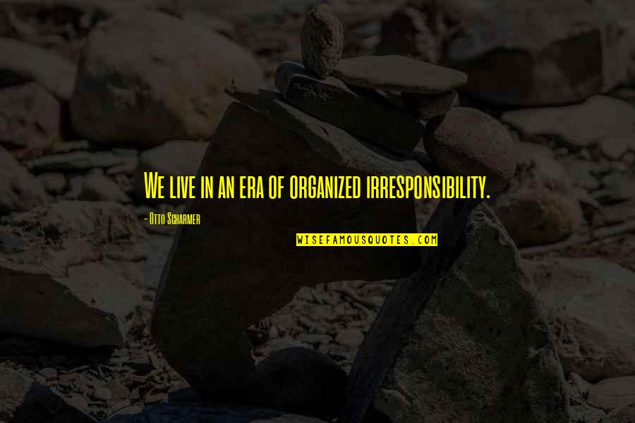 Otto's Quotes By Otto Scharmer: We live in an era of organized irresponsibility. Otto's Quotes By Otto Scharmer: We live in an era of organized irresponsibility.