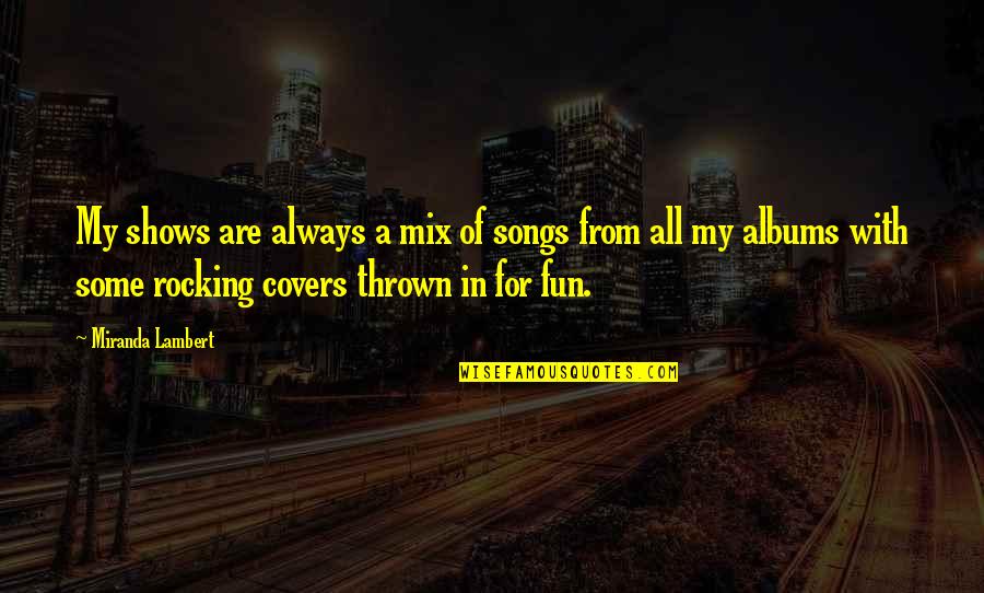 Otvorena Molba Quotes By Miranda Lambert: My shows are always a mix of songs Otvorena Molba Quotes By Miranda Lambert: My shows are always a mix of songs