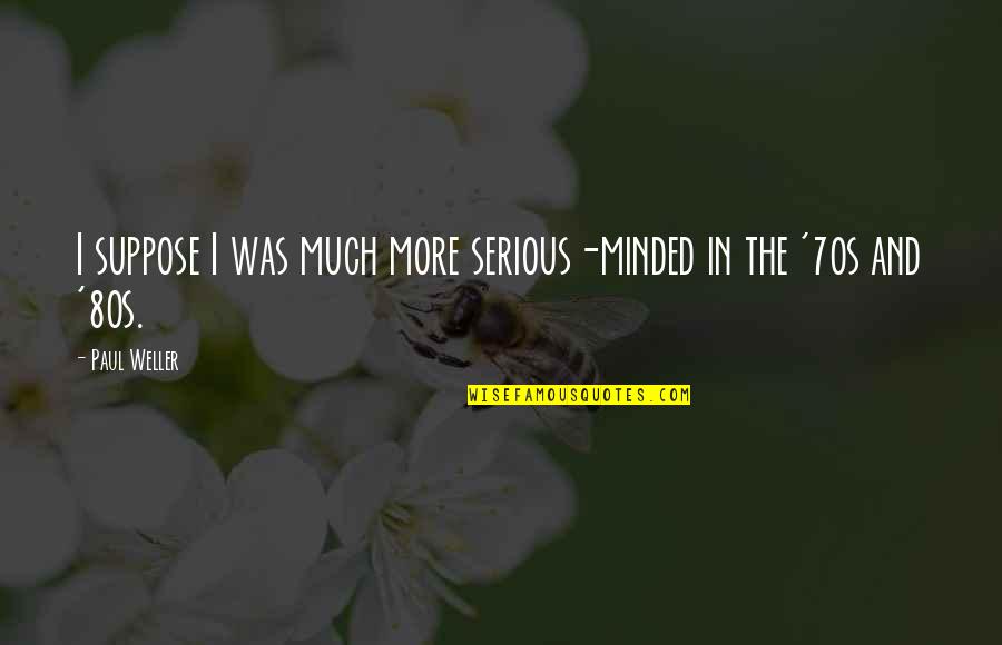 Otvoreno Ucili Te Quotes By Paul Weller: I suppose I was much more serious-minded in
