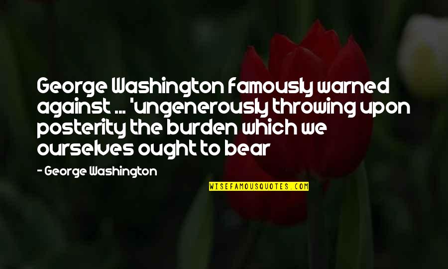 Ought To Quotes By George Washington: George Washington famously warned against ... 'ungenerously throwing
