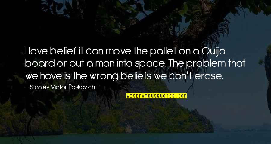 Ouija 2 Quotes By Stanley Victor Paskavich: I love belief it can move the pallet Ouija 2 Quotes By Stanley Victor Paskavich: I love belief it can move the pallet