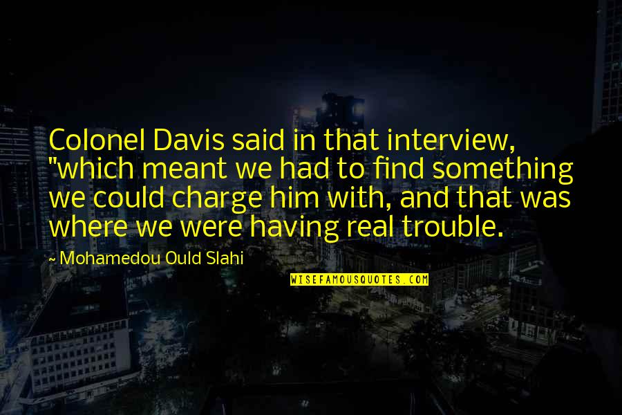 Ould Quotes By Mohamedou Ould Slahi: Colonel Davis said in that interview, "which meant