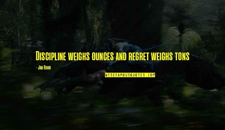 Ounces Quotes By Jim Rohn: Discipline weighs ounces and regret weighs tons
