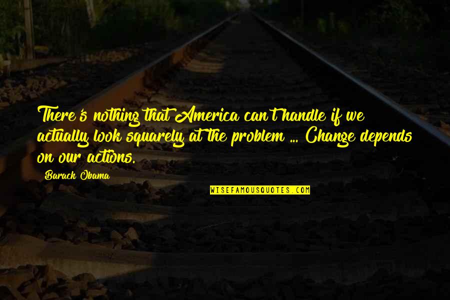 Our Actions Quotes By Barack Obama: There's nothing that America can't handle if we Our Actions Quotes By Barack Obama: There's nothing that America can't handle if we