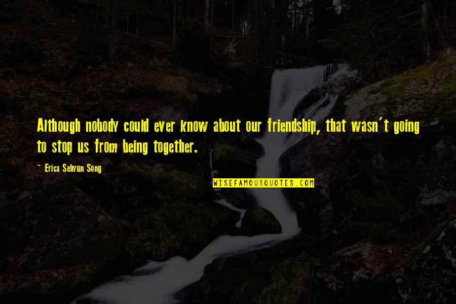 Our Adventures Together Quotes By Erica Sehyun Song: Although nobody could ever know about our friendship, Our Adventures Together Quotes By Erica Sehyun Song: Although nobody could ever know about our friendship,