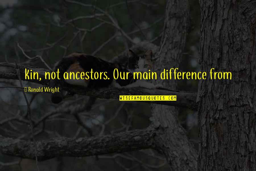 Our Ancestors Quotes By Ronald Wright: kin, not ancestors. Our main difference from