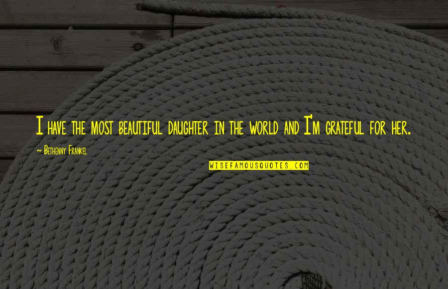 Our Beautiful World Quotes By Bethenny Frankel: I have the most beautiful daughter in the