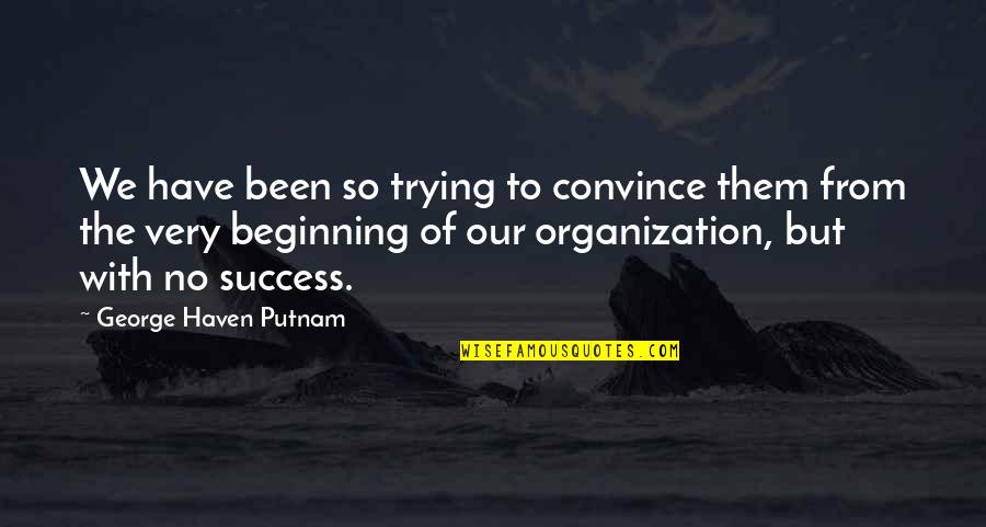 Our Beginning Quotes By George Haven Putnam: We have been so trying to convince them