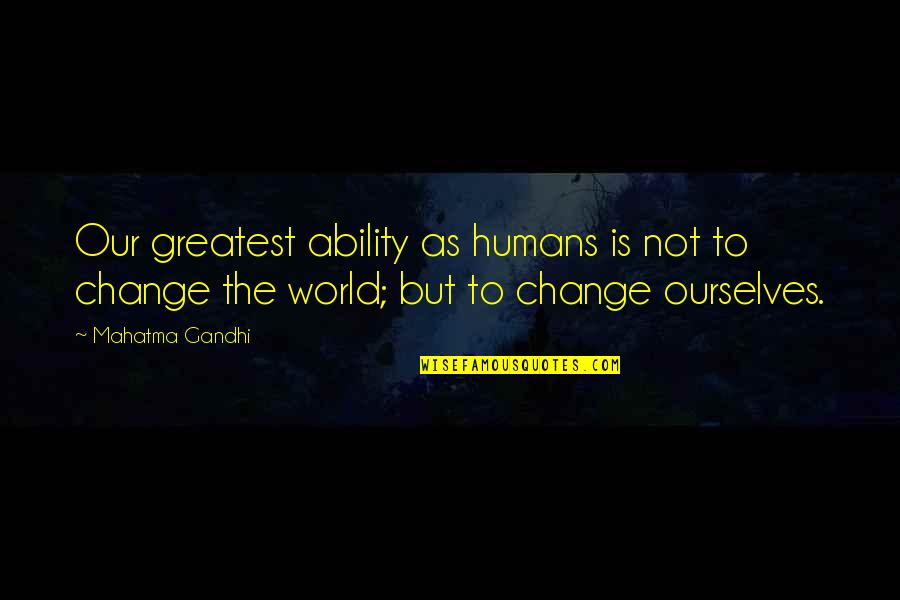 Our Changing World Quotes By Mahatma Gandhi: Our greatest ability as humans is not to Our Changing World Quotes By Mahatma Gandhi: Our greatest ability as humans is not to