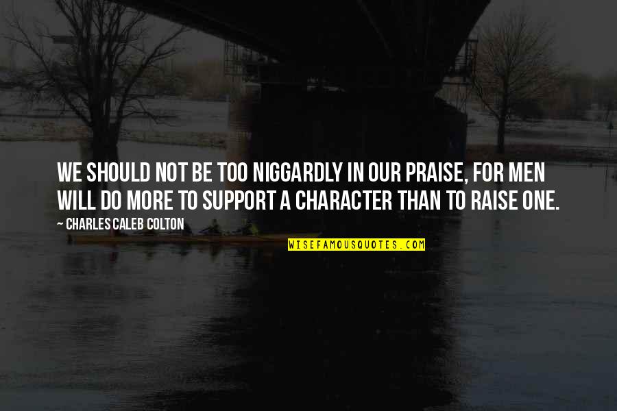 Our Character Quotes By Charles Caleb Colton: We should not be too niggardly in our Our Character Quotes By Charles Caleb Colton: We should not be too niggardly in our