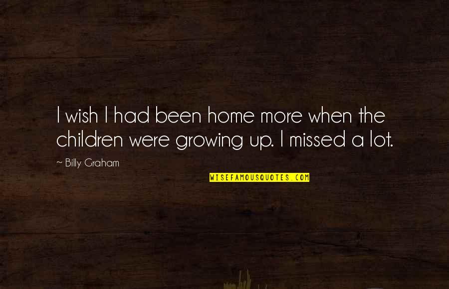 Our Children Growing Up Quotes By Billy Graham: I wish I had been home more when