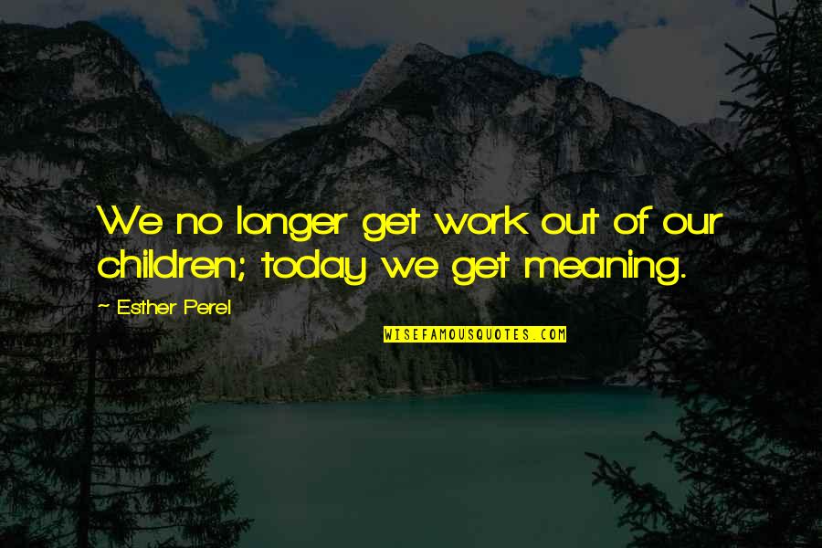Our Children Quotes By Esther Perel: We no longer get work out of our