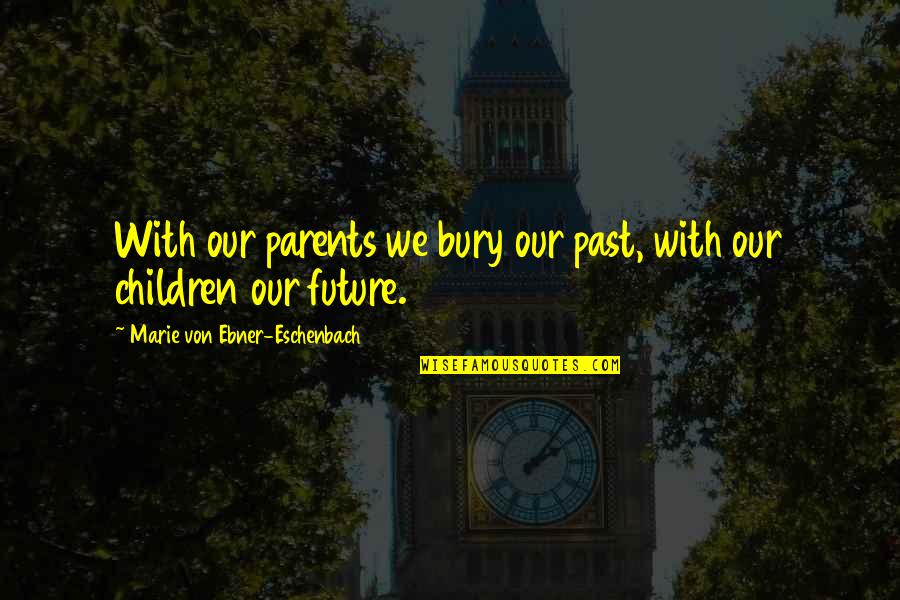 Our Children's Future Quotes By Marie Von Ebner-Eschenbach: With our parents we bury our past, with