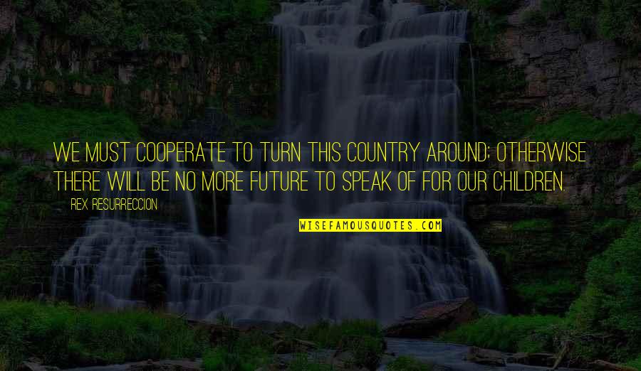 Our Children's Future Quotes By Rex Resurreccion: We must cooperate to turn this country around;