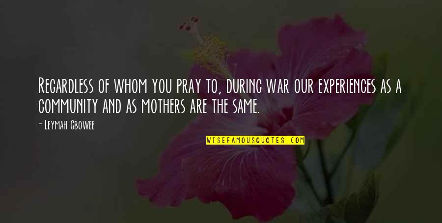 Our Community Quotes By Leymah Gbowee: Regardless of whom you pray to, during war