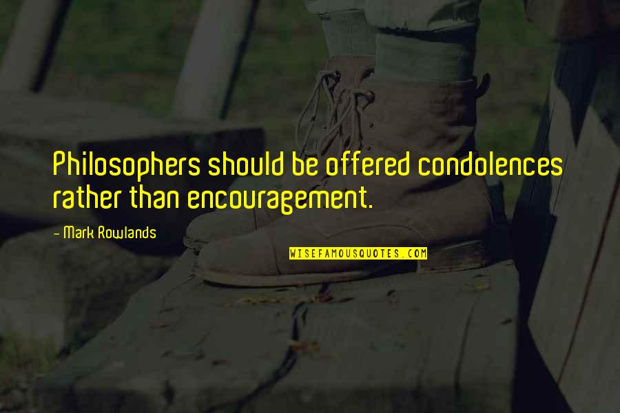 Our Condolences Quotes By Mark Rowlands: Philosophers should be offered condolences rather than encouragement.