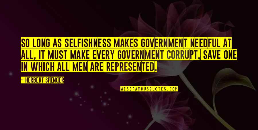 Our Corrupt Government Quotes By Herbert Spencer: So long as selfishness makes government needful at
