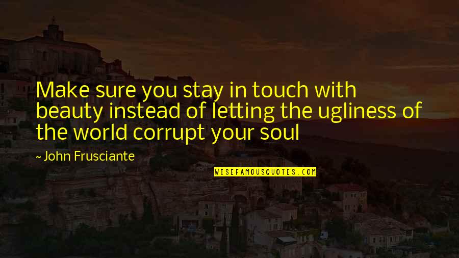 Our Corrupt World Quotes By John Frusciante: Make sure you stay in touch with beauty Our Corrupt World Quotes By John Frusciante: Make sure you stay in touch with beauty