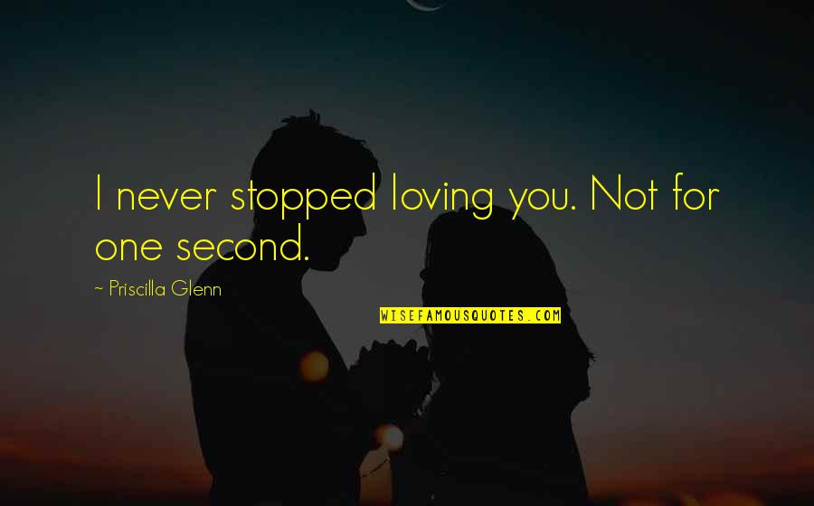Our Corrupt World Quotes By Priscilla Glenn: I never stopped loving you. Not for one Our Corrupt World Quotes By Priscilla Glenn: I never stopped loving you. Not for one