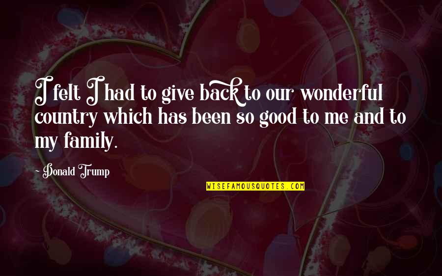Our Country Good Quotes By Donald Trump: I felt I had to give back to