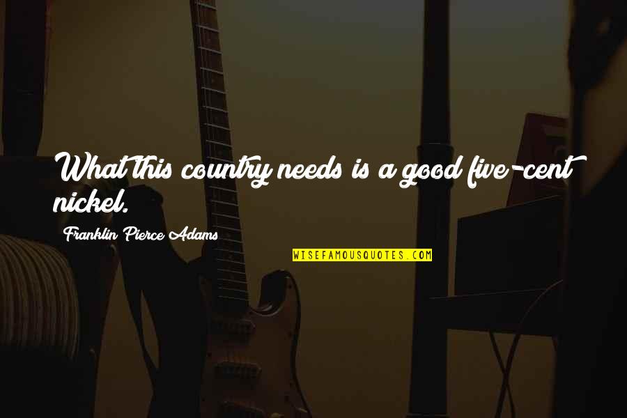 Our Country Good Quotes By Franklin Pierce Adams: What this country needs is a good five-cent