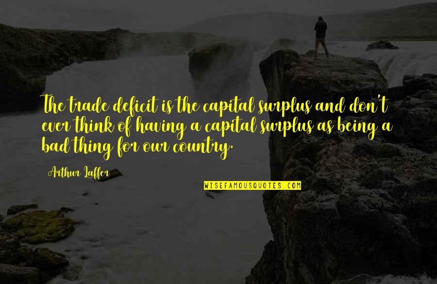Our Country Quotes By Arthur Laffer: The trade deficit is the capital surplus and