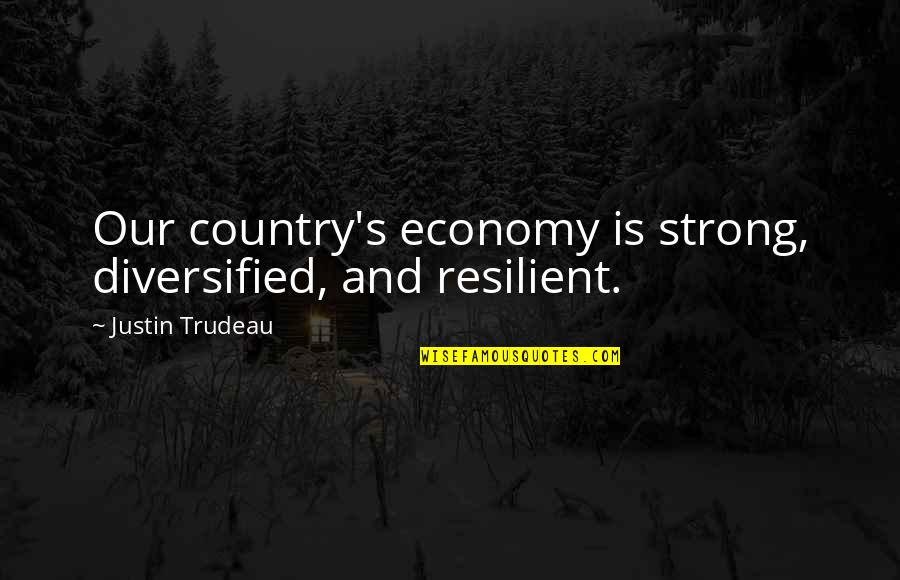 Our Country Quotes By Justin Trudeau: Our country's economy is strong, diversified, and resilient.