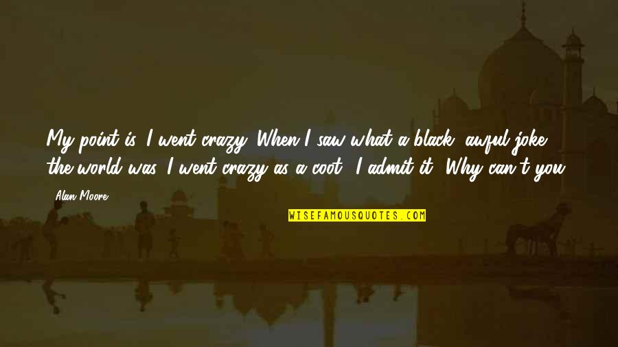 Our Crazy World Quotes By Alan Moore: My point is, I went crazy. When I Our Crazy World Quotes By Alan Moore: My point is, I went crazy. When I