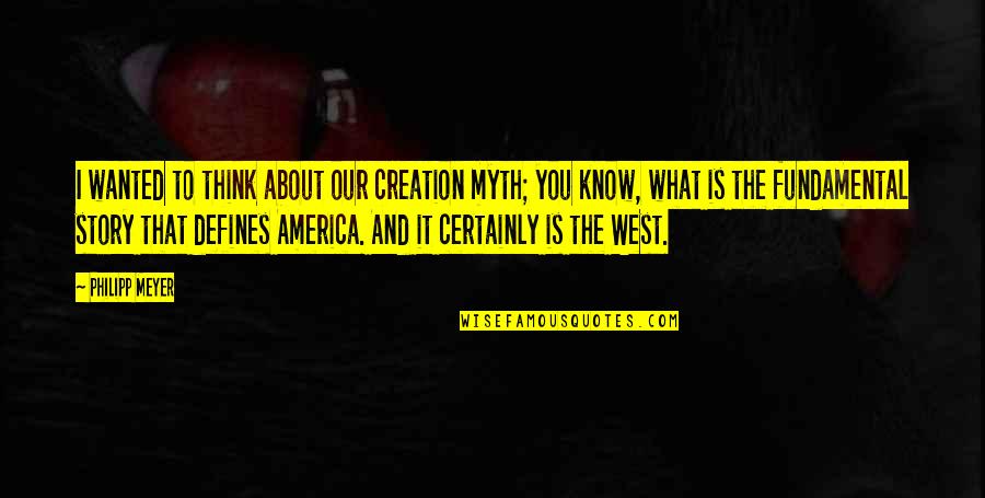 Our Creation Quotes By Philipp Meyer: I wanted to think about our creation myth;