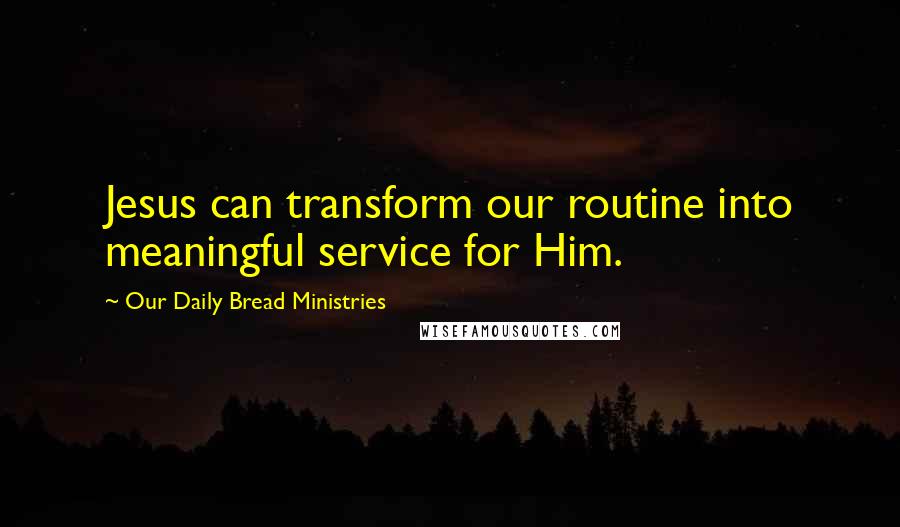 Our Daily Bread Ministries quotes: Jesus can transform our routine into meaningful service for Him.