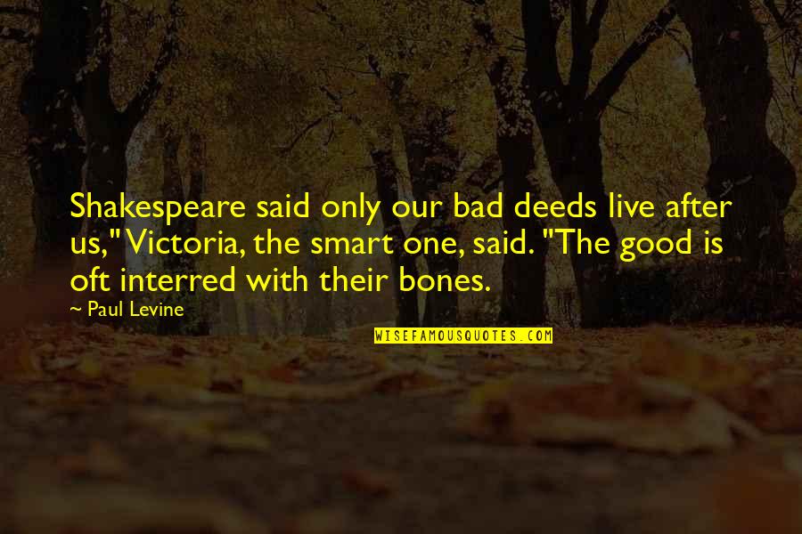 Our Deeds Quotes By Paul Levine: Shakespeare said only our bad deeds live after Our Deeds Quotes By Paul Levine: Shakespeare said only our bad deeds live after