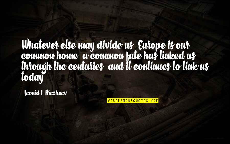 Our Fate Quotes By Leonid I. Brezhnev: Whatever else may divide us, Europe is our