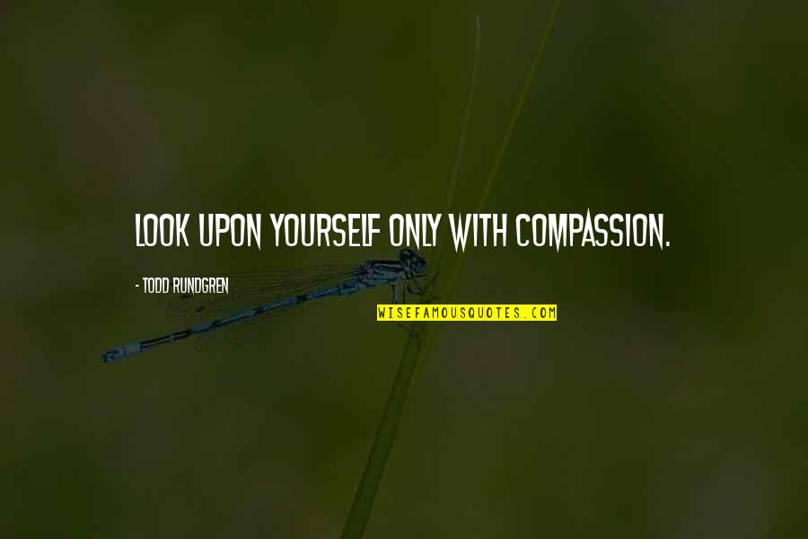 Our First Anniversary Quotes By Todd Rundgren: Look upon yourself only with compassion. Our First Anniversary Quotes By Todd Rundgren: Look upon yourself only with compassion.