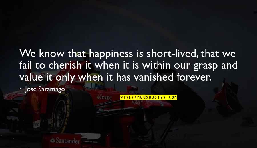 Our Forever Quotes By Jose Saramago: We know that happiness is short-lived, that we