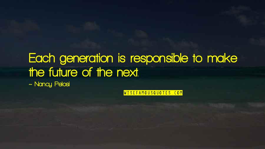 Our Future Generation Quotes By Nancy Pelosi: Each generation is responsible to make the future