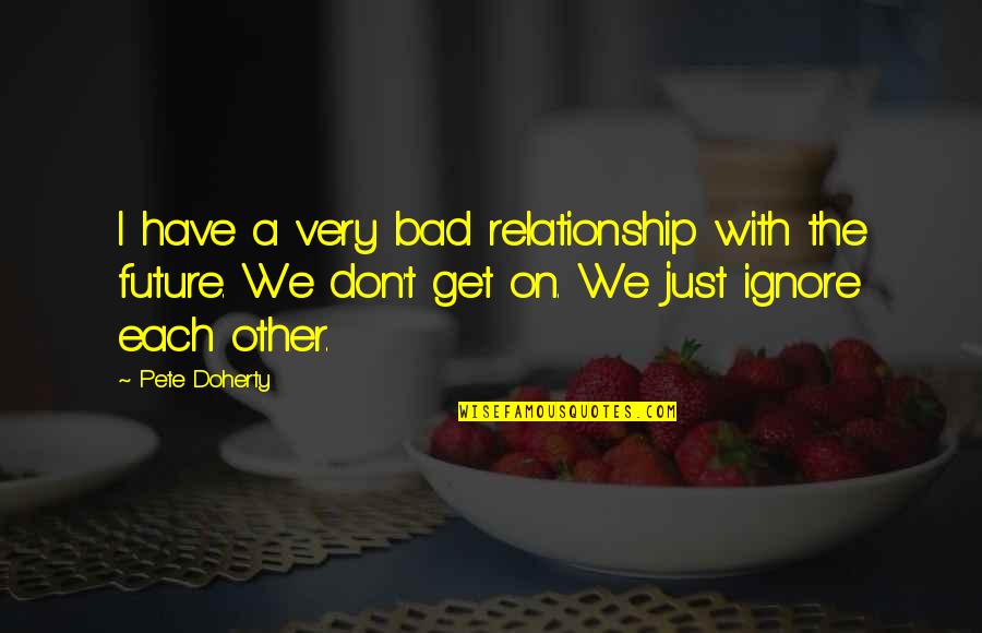 Our Future Relationship Quotes By Pete Doherty: I have a very bad relationship with the